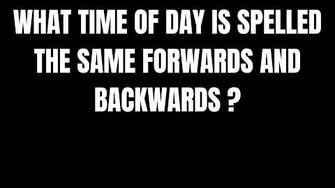 WHAT TIME OF DAY IS SPELLED THE SAME FORWARDS AND BACKWARDS ?- RIDDLES FOR SMART PEOPLE