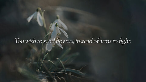 You wish to send flowers, instead of arms to fight.