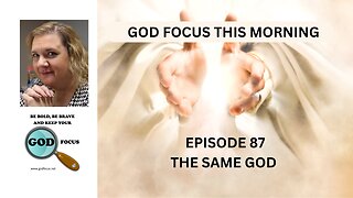 GOD FOCUS THIS MORNING -- EPISODE 87 THE SAME GOD