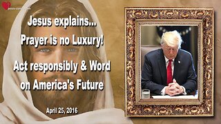 April 25, 2016 ❤️ Jesus says... Act responsibly and a Word on America's Future... Prayer is no Luxury