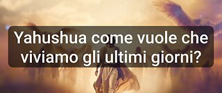 Come Yahushua vuole che viviamo gli Ultimi Giorni