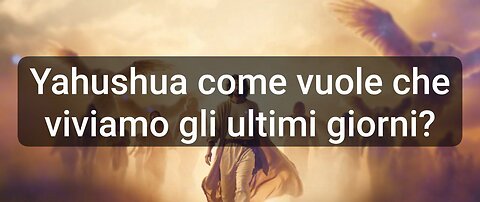 Come Yahushua vuole che viviamo gli Ultimi Giorni