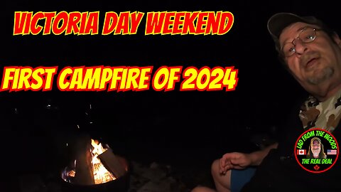 05–18–24 Victoria Day Weekend, First Campfire Of 2024 | Part 1