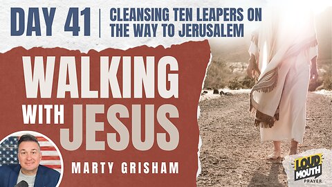Prayer | Walking With Jesus -DAY 41 -CLEANSING TEN LEPERS ON THE WAY TO JERUSALEM-Loudmouth Prayer