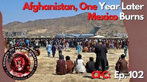 CFC Ep. 102 - Afghanistan Pull-Out One Year Later, Mexico Burns