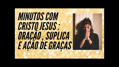 MINUTOS COM CRISTO JESUS. ORAÇÃO, SÚPLICA E AÇÃO DE GRAÇAS. CC