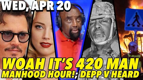 4/20/22 Wed: The Races are Not Suffering from Racism!; MANHOOD HOUR!; Johnny Depp’s Trial