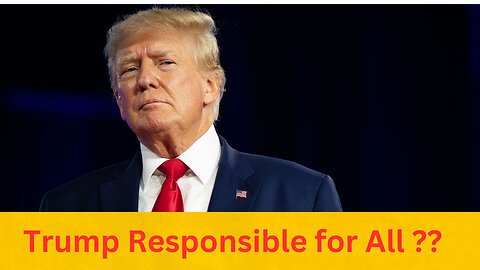 Trump Responsible for everything ??