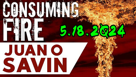 Juan O Savin "CONSUMING FIRE" 5.18.2Q24
