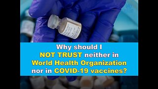 Why should I NOT TRUST neither in World Health Organization nor in COVID-19 vaccines?