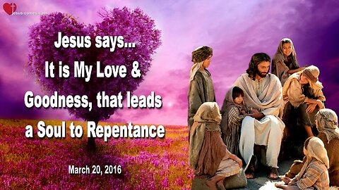 March 20, 2016 ❤️ Jesus says... It is My Love and Goodness, that leads a Soul to Repentance