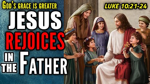 Jesus Rejoices in the Father's Goodwill Toward Us All! - Luke 10:21-24 | God's Grace Is Greater