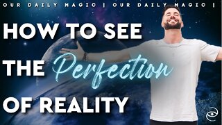 Why Reality Is Perfect // Our Daily Magic