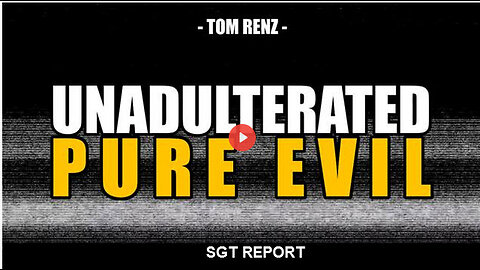 SGT REPORT - UNADULTERATED PURE EVIL -- Tom Renz