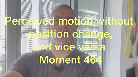 Perceived motion without position change, and vice versa. Moment 464