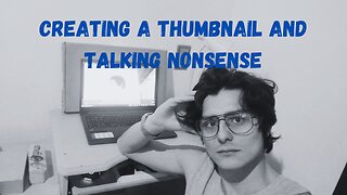 Creating a Thumbnail and talking nonsense