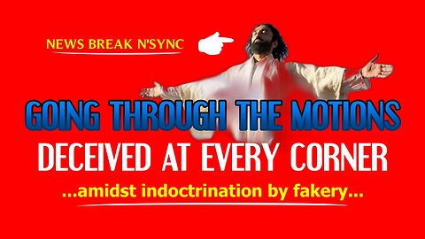 GOING THROUGH THE MOTIONS - DECEIVED AT EVERY CORNER AMIDST INDOCTRINATION BY FAKERY