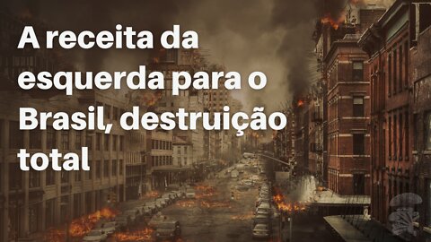 A receita da esquerda para o Brasil, destruição total