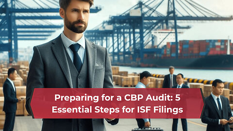 Mastering CBP Audits: 5 Crucial Steps to Prepare Your ISF Filings