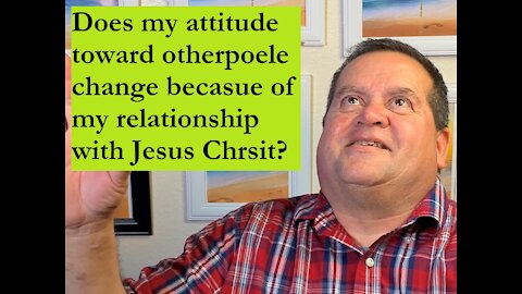 Does my relationship with Jesus Christ change how I feel toward people