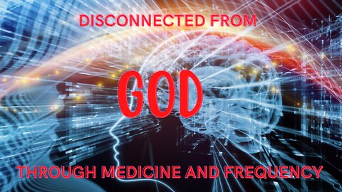 DISCONNECTED FROM GOD THROUGH MEDICINE AND FREQUENCY