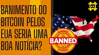 O Governo dos Estados Unidos banir o Bitcoin seria a melhor notícia para a rede? - [CORTE]