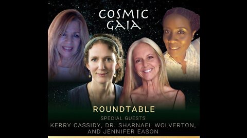 Cosmic Gaia Round Table Kerry Cassidy, Dr. Sharnael ,Laura Eisenhower, Jen Eason