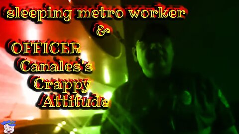 NEVER B4 Released - Sleeping metro worker & OFFICER Canales's Crappy Attitude - June 25, 2019