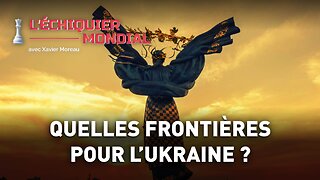 L’ÉCHIQUIER MONDIAL - QUELLES FRONTIÈRES POUR L’UKRAINE ?