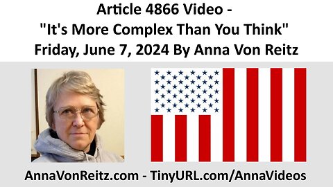 Article 4866 Video - It's More Complex Than You Think - Friday, June 7, 2024 By Anna Von Reitz