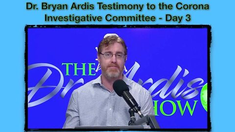 Dr. Bryan Ardis Testimony to the Corona Investigative Committee - Day 3