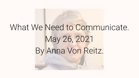 What We Need to Communicate May 26, 2021 By Anna Von Reitz