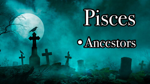 Pisces: Ancestors~ Bring More Creativity~ Trust & Count your Blessing!