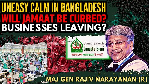 Uneasy calm in Bangladesh • Will Jamaat be curbed? • Businesses leaving? • Maj Gen Rajiv Narayanan