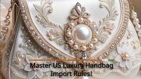 Unlocking Success: Navigating the Import Regulations for Luxury Handbags