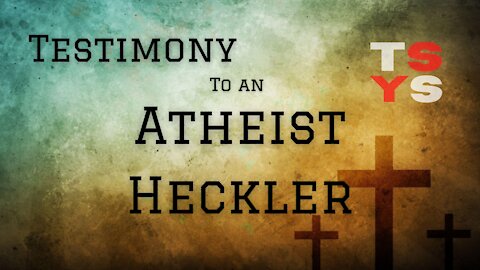 Testimony to an Atheist Heckler
