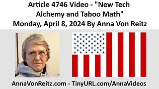 Article 4746 Video - New Tech Alchemy and Taboo Math - Monday, April 8, 2024 By Anna Von Reitz