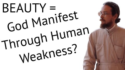 Beauty = God Manifest Through Human Weakness? (Beauty as Theophany #3) - Father Alexander Earl