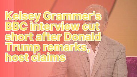 Kelsey Grammer's BBC interview cut short after Donald Trump remarks, host claims