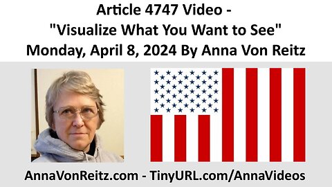 Article 4747 Video - Visualize What You Want to See - Monday, April 8, 2024 By Anna Von Reitz