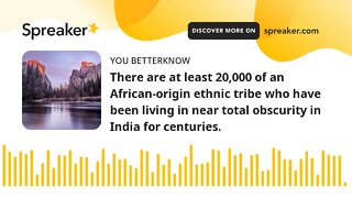 There are at least 20,000 of an African-origin ethnic tribe who have been living in near total obscu