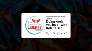 The Constructive Liberty Podcast - Doing work you love - with Rob Kaiser