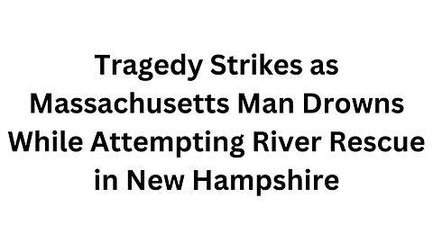 Tragedy Strikes as Massachusetts Man Drowns While Attempting River Rescue in New Hampshire