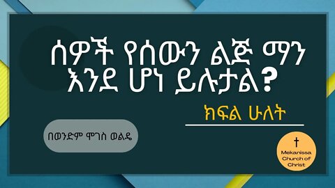 ሰዎች የሰውን ልጅ ማን እንደ ሆነ ይሉታል? ክፍል 2