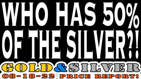 Who Has 50% Of The Silver?! 08/18/22 Gold & Silver Price Report