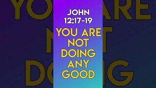 You Are Not Doing Any Good - John 12:17-19