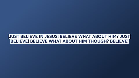 JUST BELIEVE IN JESUS! BELIEVE WHAT ABOUT HIM? JUST BELIEVE! BELIEVE WHAT ABOUT HIM THOUGH? BELIEVE!