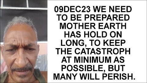 09DEC23 WE NEED TO BE PREPARED MOTHER EARTH HAS HOLD ON LONG, TO KEEP THE CATASTROPH AT MINIMUM AS P