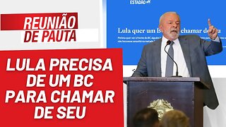 Lula precisa de um BC para chamar de seu - Reunião de Pauta nº 1.196 - 09/05/23