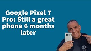Google Pixel 7 Pro: Still a Great Phone 6 Months Later
